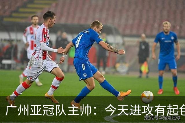 广州亚冠队主帅：今天进攻有起色 队员已进步很多
